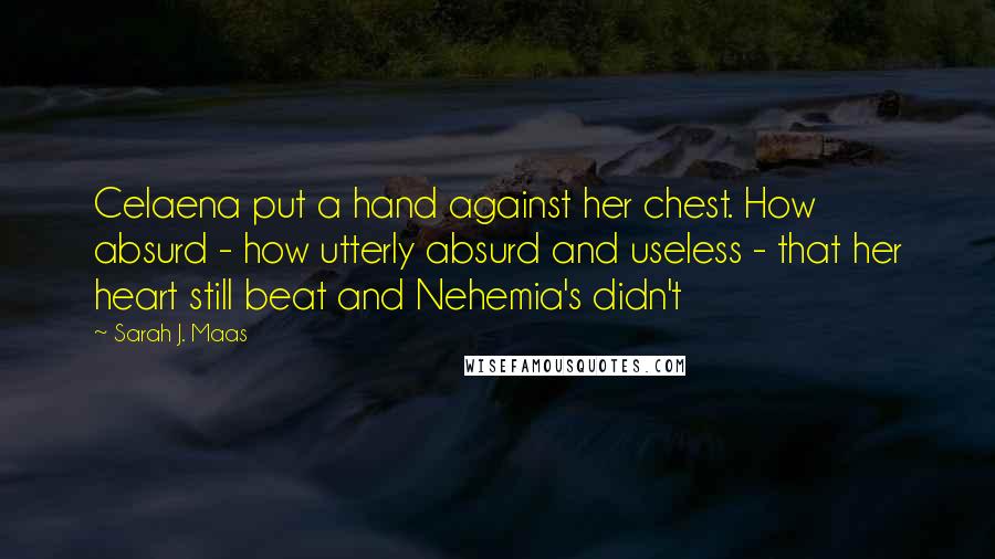 Sarah J. Maas Quotes: Celaena put a hand against her chest. How absurd - how utterly absurd and useless - that her heart still beat and Nehemia's didn't