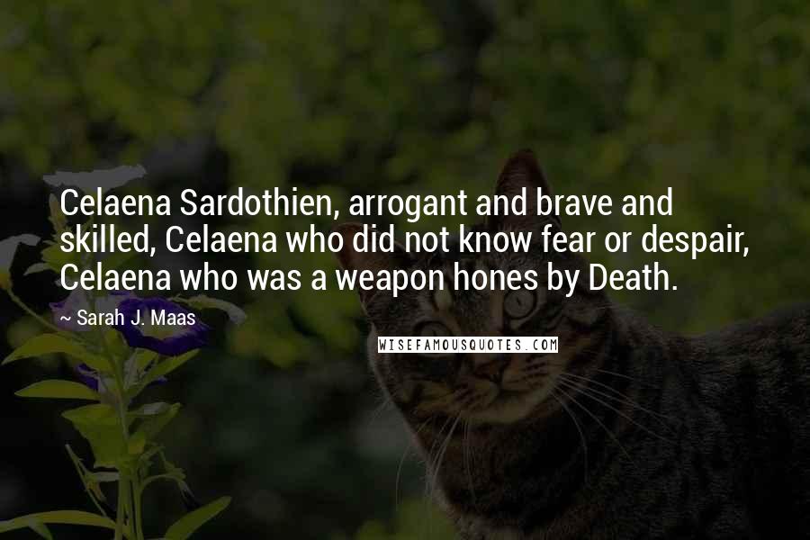 Sarah J. Maas Quotes: Celaena Sardothien, arrogant and brave and skilled, Celaena who did not know fear or despair, Celaena who was a weapon hones by Death.