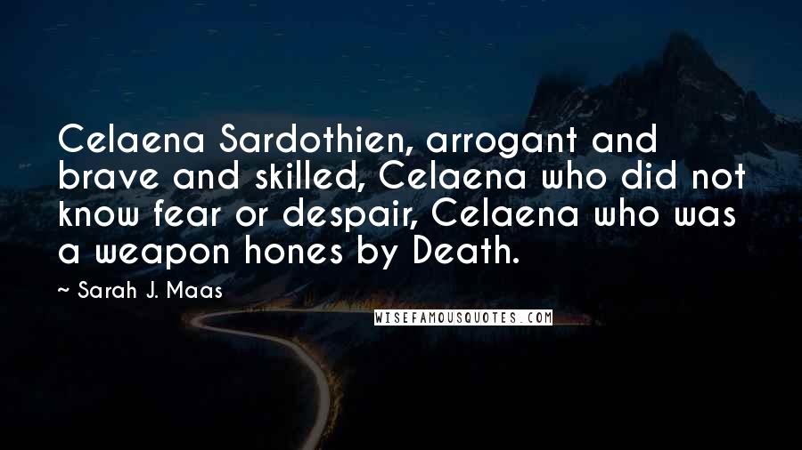 Sarah J. Maas Quotes: Celaena Sardothien, arrogant and brave and skilled, Celaena who did not know fear or despair, Celaena who was a weapon hones by Death.