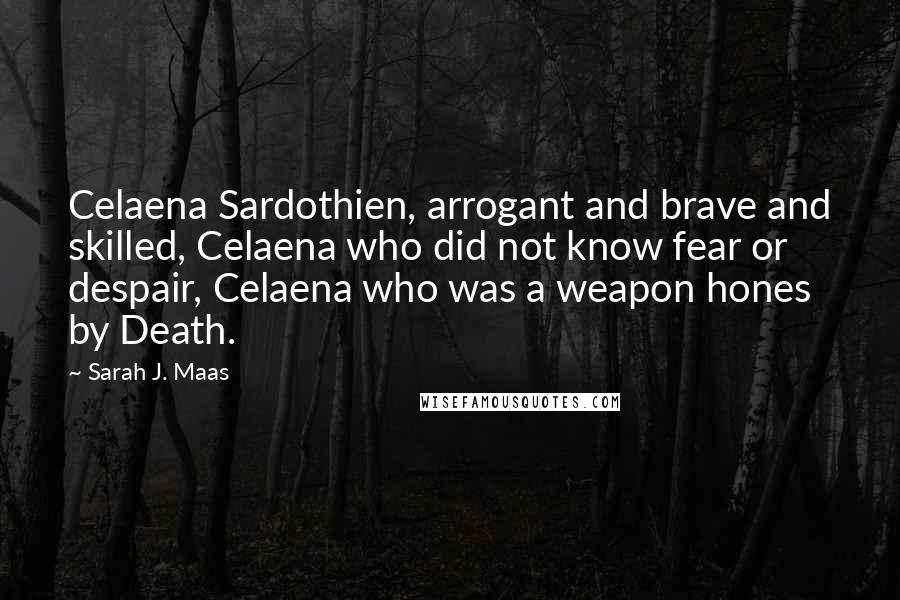 Sarah J. Maas Quotes: Celaena Sardothien, arrogant and brave and skilled, Celaena who did not know fear or despair, Celaena who was a weapon hones by Death.