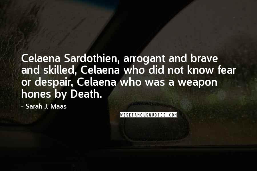 Sarah J. Maas Quotes: Celaena Sardothien, arrogant and brave and skilled, Celaena who did not know fear or despair, Celaena who was a weapon hones by Death.