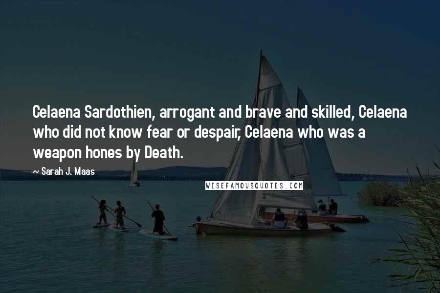 Sarah J. Maas Quotes: Celaena Sardothien, arrogant and brave and skilled, Celaena who did not know fear or despair, Celaena who was a weapon hones by Death.