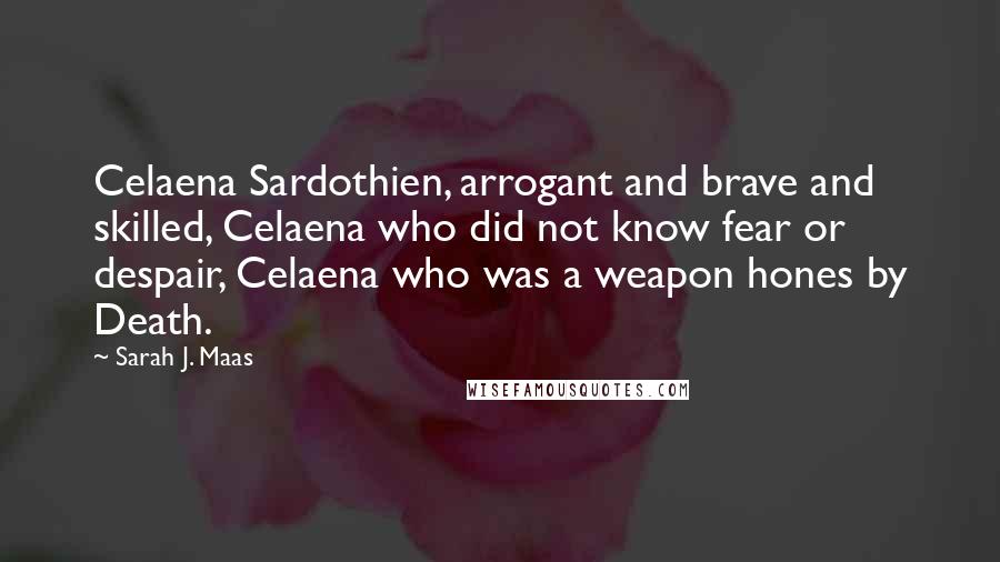 Sarah J. Maas Quotes: Celaena Sardothien, arrogant and brave and skilled, Celaena who did not know fear or despair, Celaena who was a weapon hones by Death.