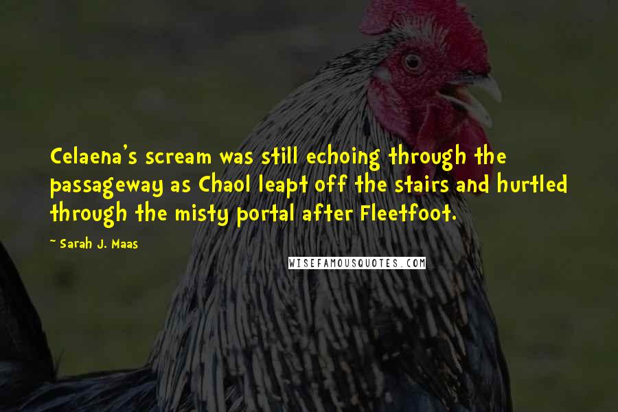 Sarah J. Maas Quotes: Celaena's scream was still echoing through the passageway as Chaol leapt off the stairs and hurtled through the misty portal after Fleetfoot.