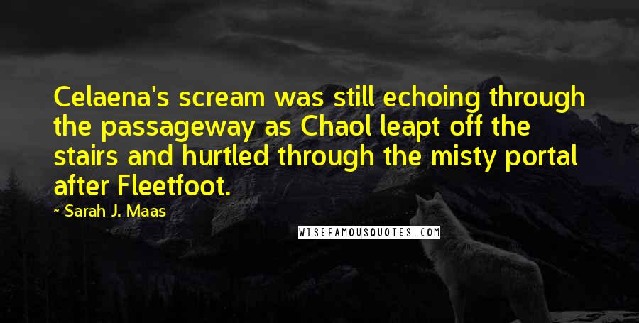 Sarah J. Maas Quotes: Celaena's scream was still echoing through the passageway as Chaol leapt off the stairs and hurtled through the misty portal after Fleetfoot.