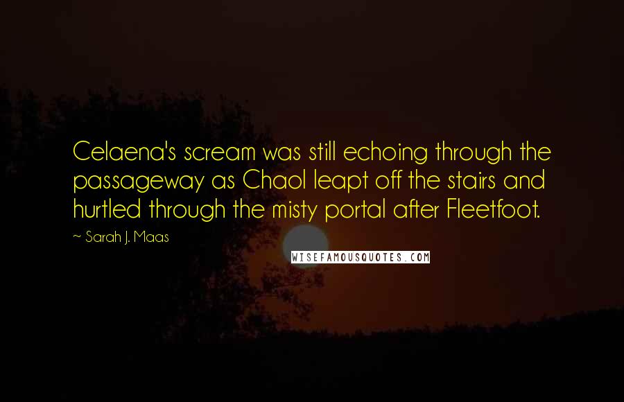 Sarah J. Maas Quotes: Celaena's scream was still echoing through the passageway as Chaol leapt off the stairs and hurtled through the misty portal after Fleetfoot.