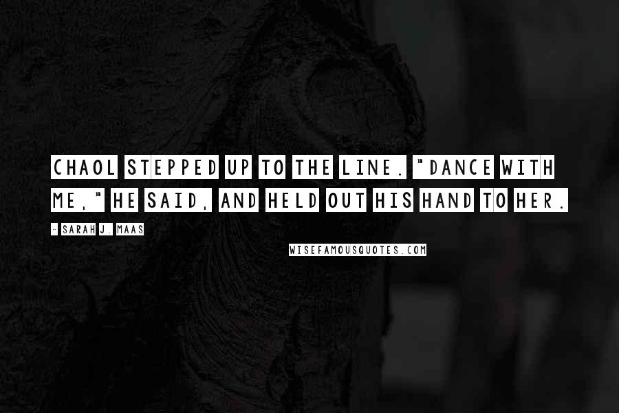 Sarah J. Maas Quotes: Chaol stepped up to the line. "Dance with me," he said, and held out his hand to her.