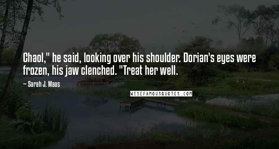 Sarah J. Maas Quotes: Chaol," he said, looking over his shoulder. Dorian's eyes were frozen, his jaw clenched. "Treat her well.