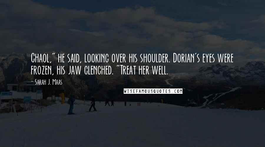 Sarah J. Maas Quotes: Chaol," he said, looking over his shoulder. Dorian's eyes were frozen, his jaw clenched. "Treat her well.