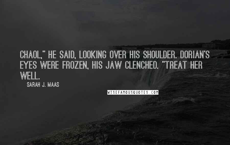Sarah J. Maas Quotes: Chaol," he said, looking over his shoulder. Dorian's eyes were frozen, his jaw clenched. "Treat her well.