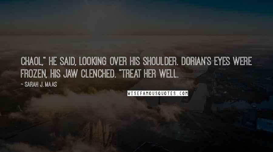 Sarah J. Maas Quotes: Chaol," he said, looking over his shoulder. Dorian's eyes were frozen, his jaw clenched. "Treat her well.