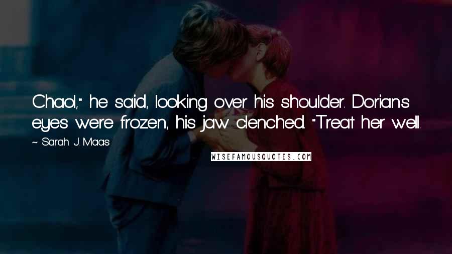 Sarah J. Maas Quotes: Chaol," he said, looking over his shoulder. Dorian's eyes were frozen, his jaw clenched. "Treat her well.