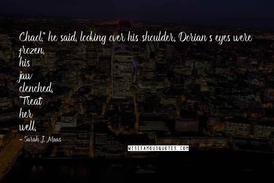 Sarah J. Maas Quotes: Chaol," he said, looking over his shoulder. Dorian's eyes were frozen, his jaw clenched. "Treat her well.