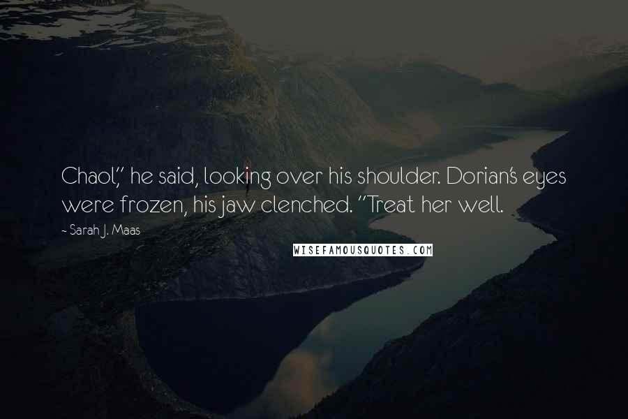 Sarah J. Maas Quotes: Chaol," he said, looking over his shoulder. Dorian's eyes were frozen, his jaw clenched. "Treat her well.