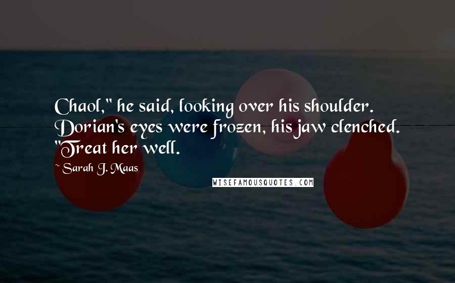 Sarah J. Maas Quotes: Chaol," he said, looking over his shoulder. Dorian's eyes were frozen, his jaw clenched. "Treat her well.