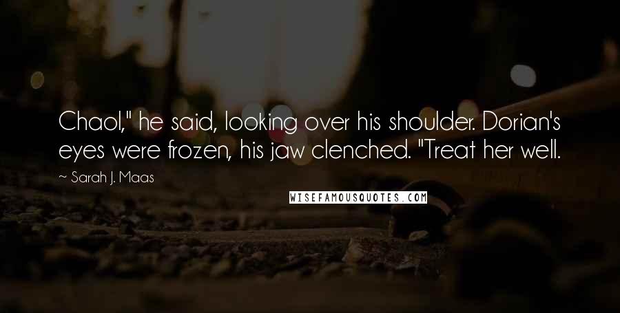 Sarah J. Maas Quotes: Chaol," he said, looking over his shoulder. Dorian's eyes were frozen, his jaw clenched. "Treat her well.