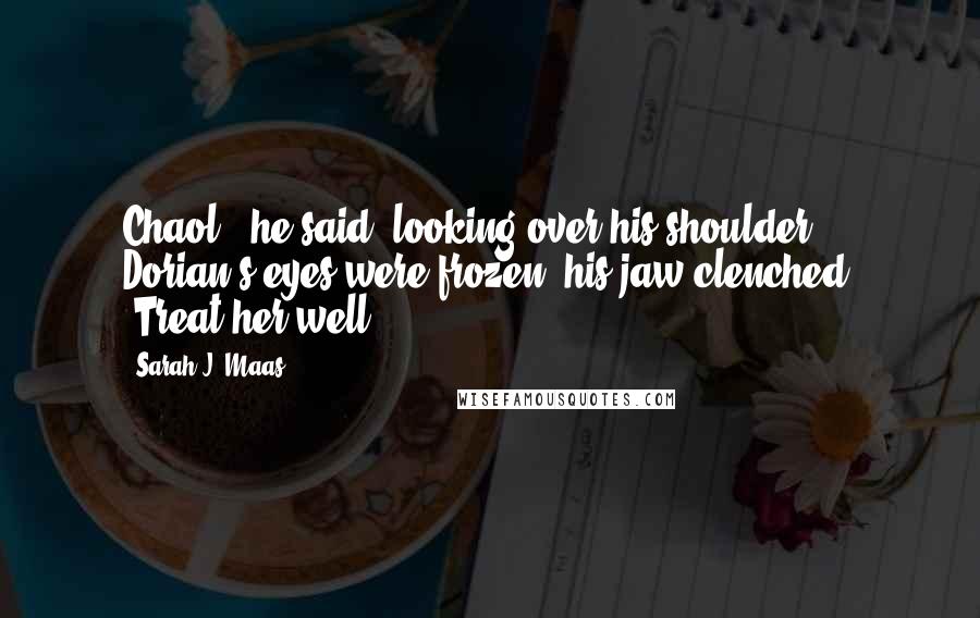 Sarah J. Maas Quotes: Chaol," he said, looking over his shoulder. Dorian's eyes were frozen, his jaw clenched. "Treat her well.