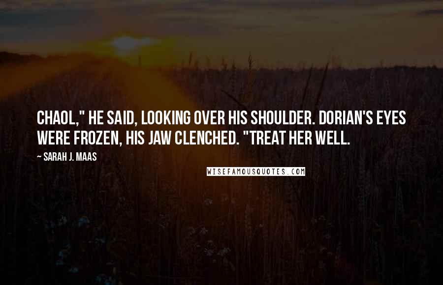 Sarah J. Maas Quotes: Chaol," he said, looking over his shoulder. Dorian's eyes were frozen, his jaw clenched. "Treat her well.