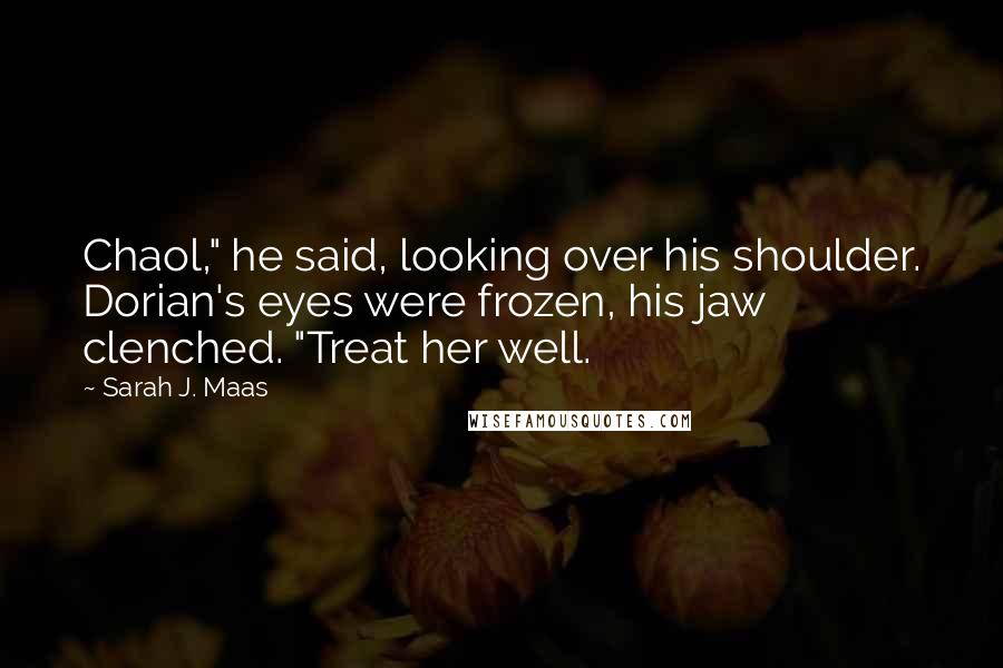 Sarah J. Maas Quotes: Chaol," he said, looking over his shoulder. Dorian's eyes were frozen, his jaw clenched. "Treat her well.