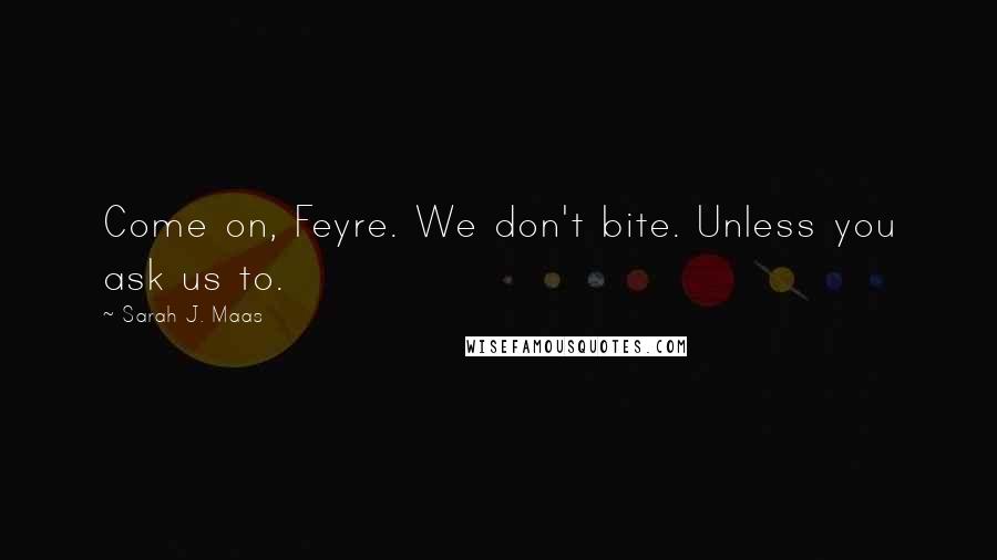 Sarah J. Maas Quotes: Come on, Feyre. We don't bite. Unless you ask us to.