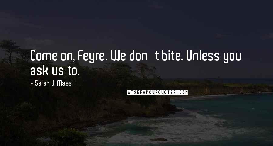 Sarah J. Maas Quotes: Come on, Feyre. We don't bite. Unless you ask us to.