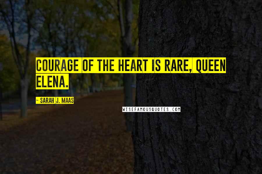 Sarah J. Maas Quotes: Courage of the heart is rare, Queen Elena.
