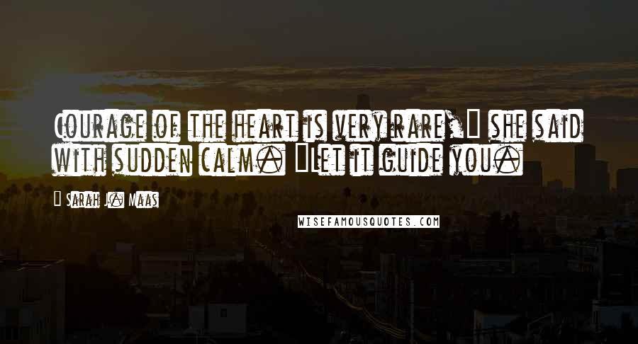 Sarah J. Maas Quotes: Courage of the heart is very rare," she said with sudden calm. "Let it guide you.