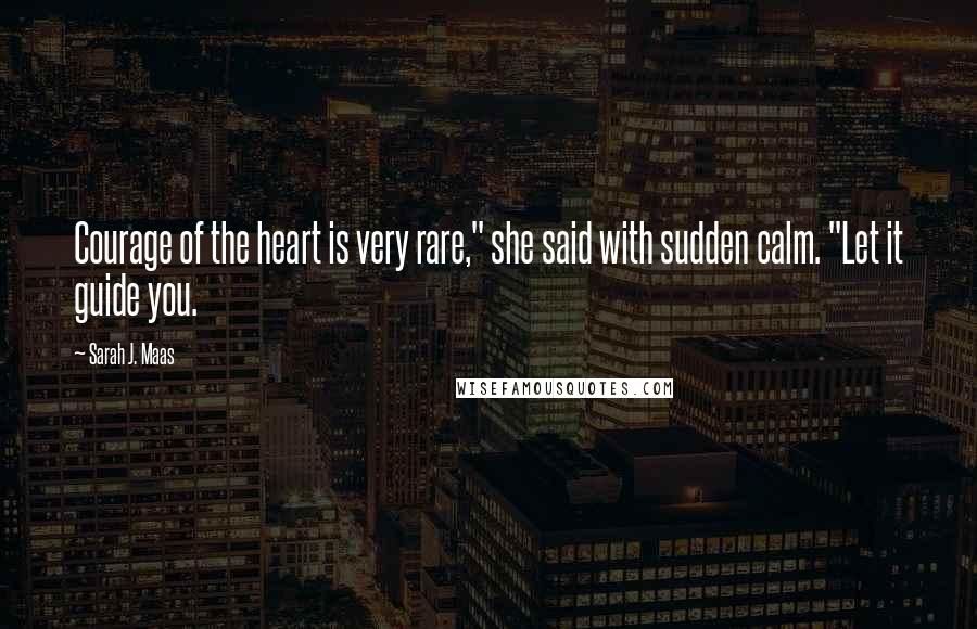 Sarah J. Maas Quotes: Courage of the heart is very rare," she said with sudden calm. "Let it guide you.