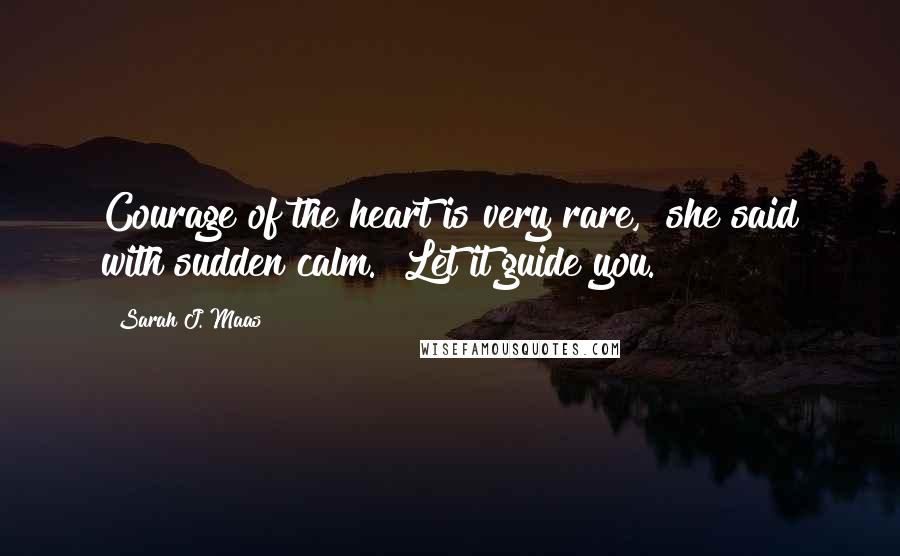 Sarah J. Maas Quotes: Courage of the heart is very rare," she said with sudden calm. "Let it guide you.