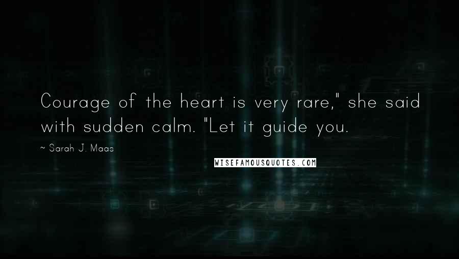 Sarah J. Maas Quotes: Courage of the heart is very rare," she said with sudden calm. "Let it guide you.