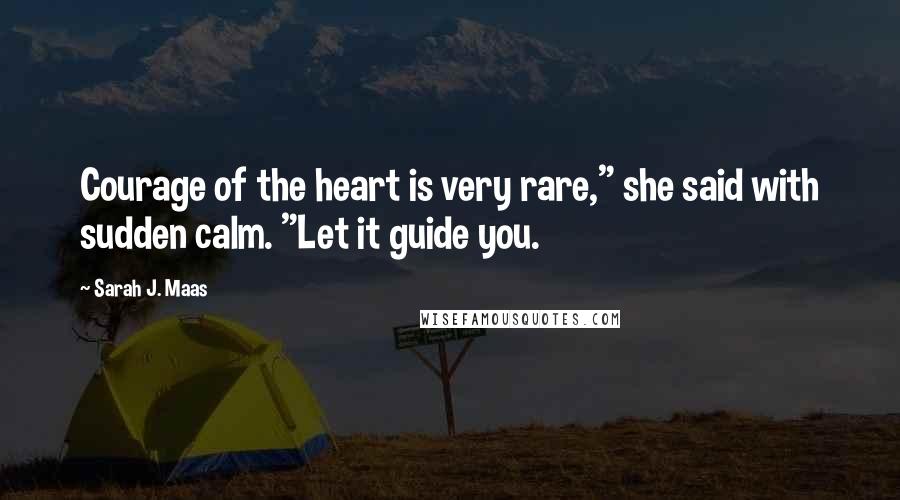 Sarah J. Maas Quotes: Courage of the heart is very rare," she said with sudden calm. "Let it guide you.