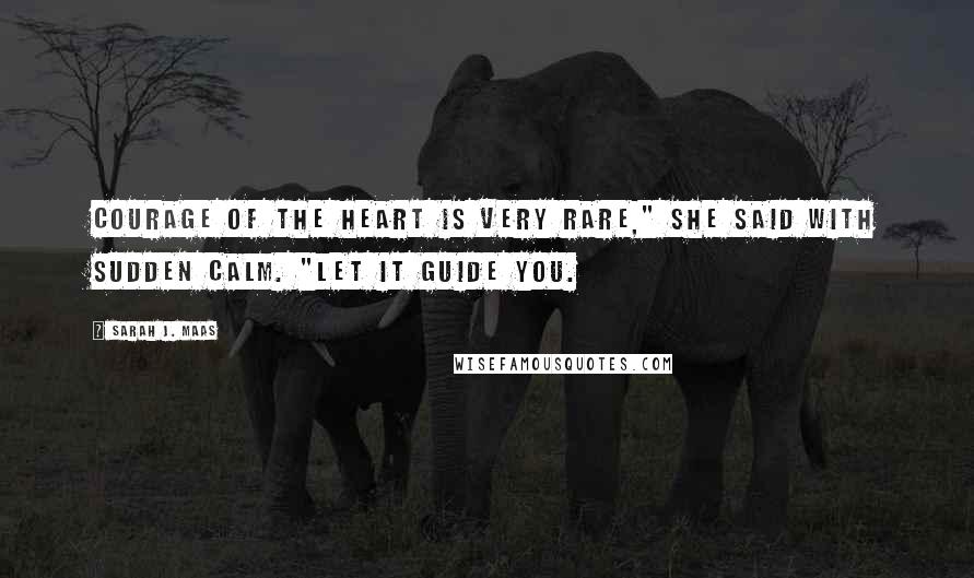 Sarah J. Maas Quotes: Courage of the heart is very rare," she said with sudden calm. "Let it guide you.