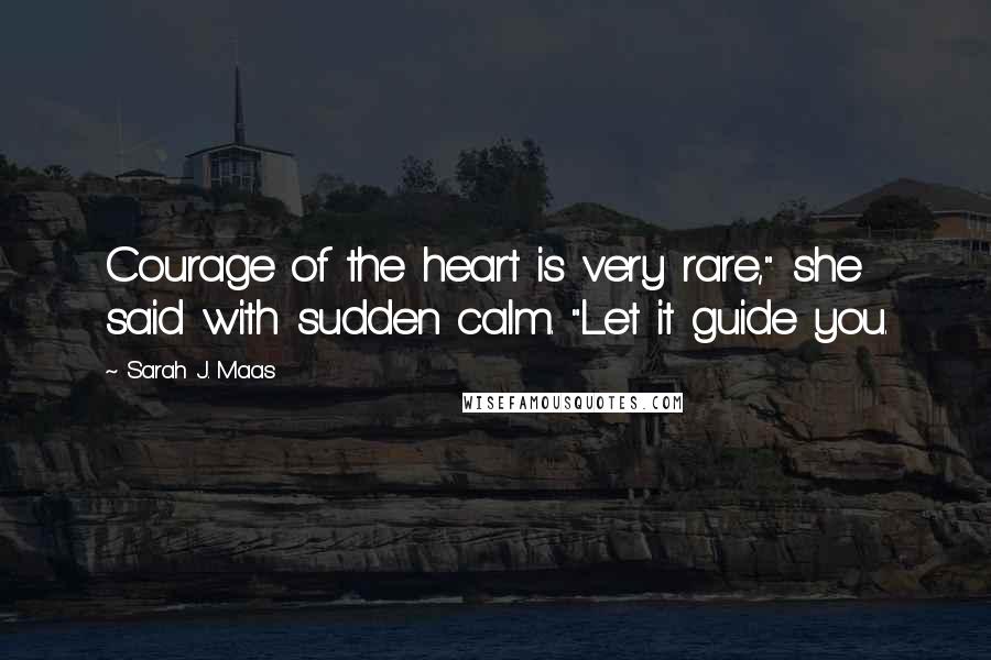 Sarah J. Maas Quotes: Courage of the heart is very rare," she said with sudden calm. "Let it guide you.