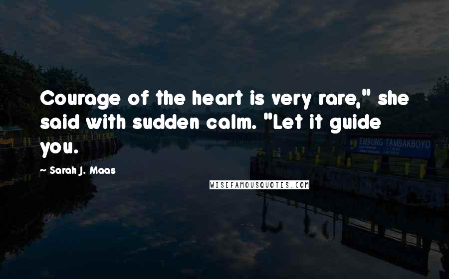 Sarah J. Maas Quotes: Courage of the heart is very rare," she said with sudden calm. "Let it guide you.