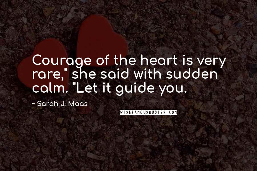 Sarah J. Maas Quotes: Courage of the heart is very rare," she said with sudden calm. "Let it guide you.