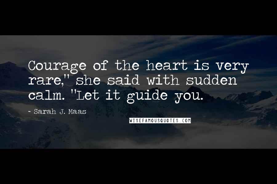 Sarah J. Maas Quotes: Courage of the heart is very rare," she said with sudden calm. "Let it guide you.