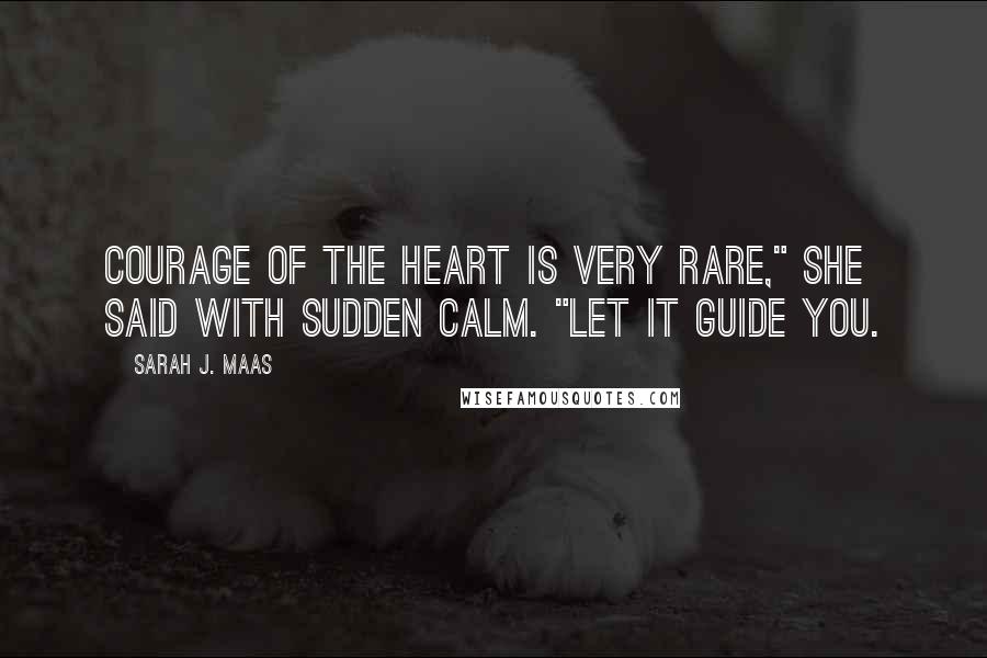Sarah J. Maas Quotes: Courage of the heart is very rare," she said with sudden calm. "Let it guide you.