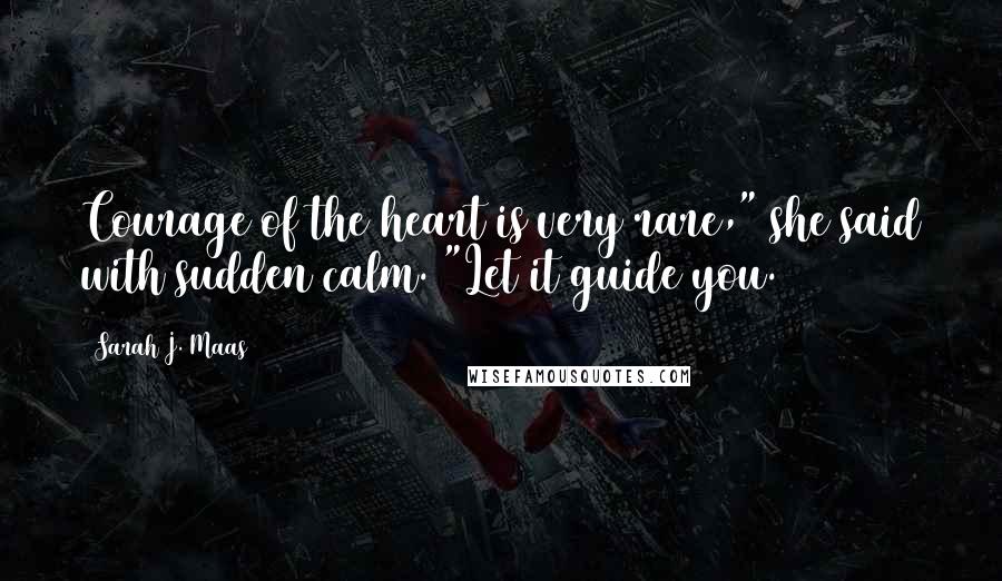 Sarah J. Maas Quotes: Courage of the heart is very rare," she said with sudden calm. "Let it guide you.