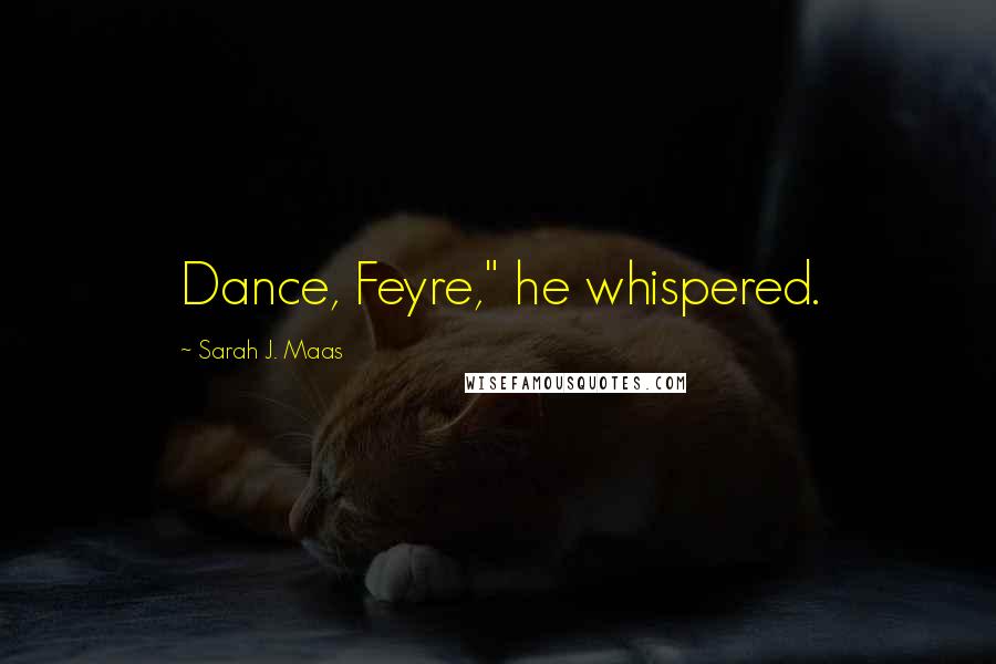 Sarah J. Maas Quotes: Dance, Feyre," he whispered.