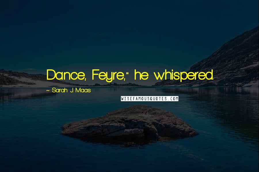 Sarah J. Maas Quotes: Dance, Feyre," he whispered.