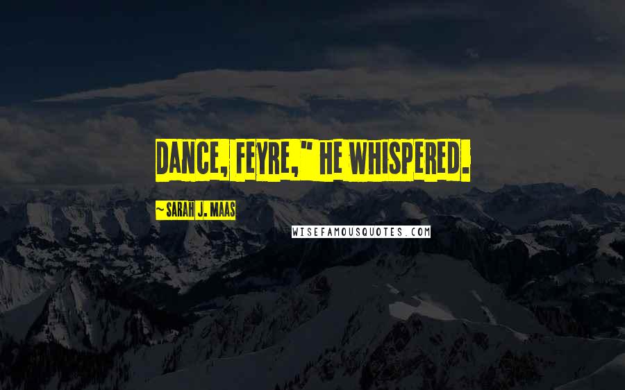Sarah J. Maas Quotes: Dance, Feyre," he whispered.