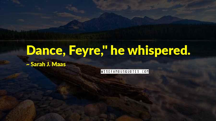 Sarah J. Maas Quotes: Dance, Feyre," he whispered.