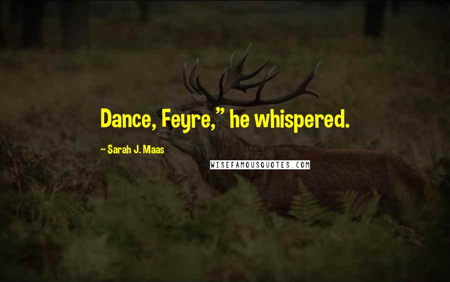 Sarah J. Maas Quotes: Dance, Feyre," he whispered.