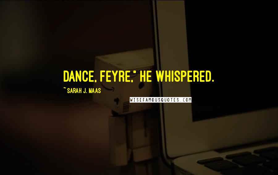 Sarah J. Maas Quotes: Dance, Feyre," he whispered.