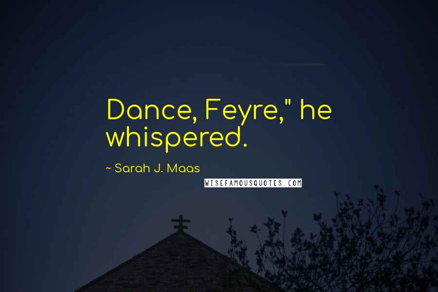 Sarah J. Maas Quotes: Dance, Feyre," he whispered.