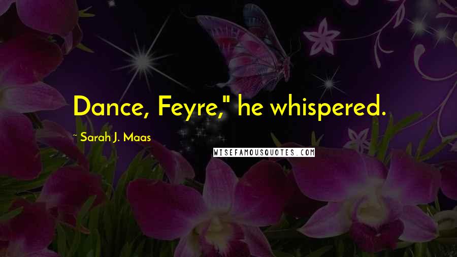 Sarah J. Maas Quotes: Dance, Feyre," he whispered.