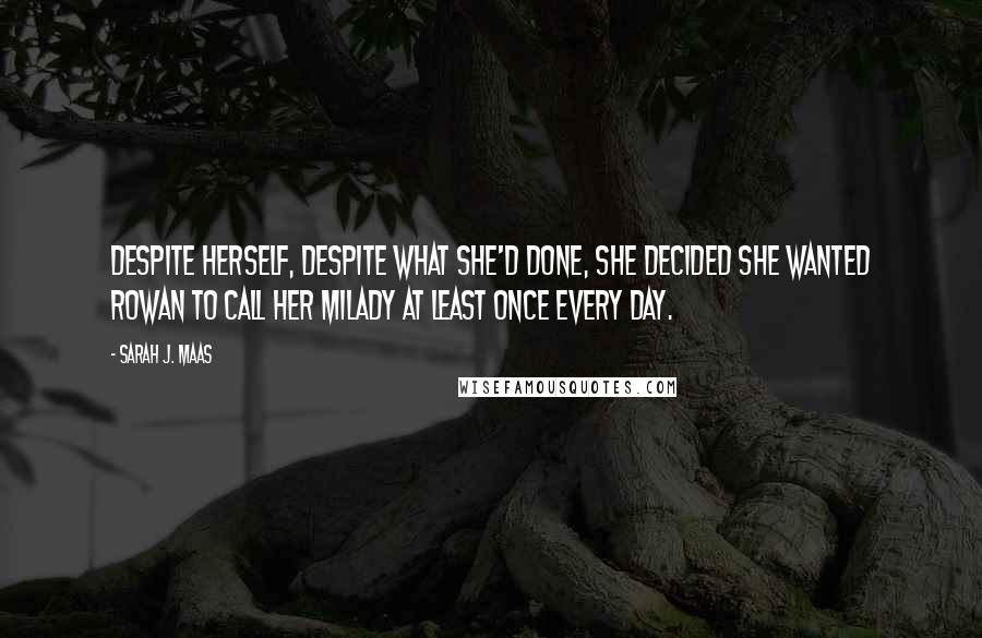 Sarah J. Maas Quotes: Despite herself, despite what she'd done, she decided she wanted Rowan to call her milady at least once every day.