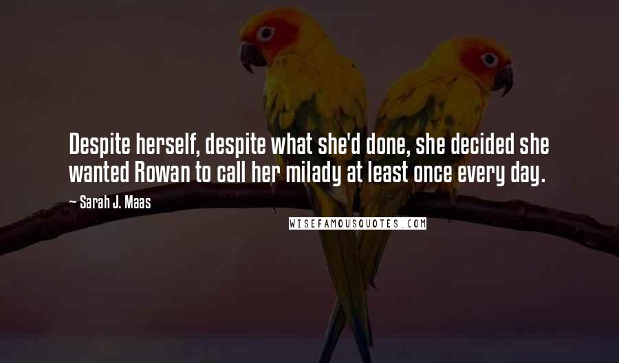 Sarah J. Maas Quotes: Despite herself, despite what she'd done, she decided she wanted Rowan to call her milady at least once every day.