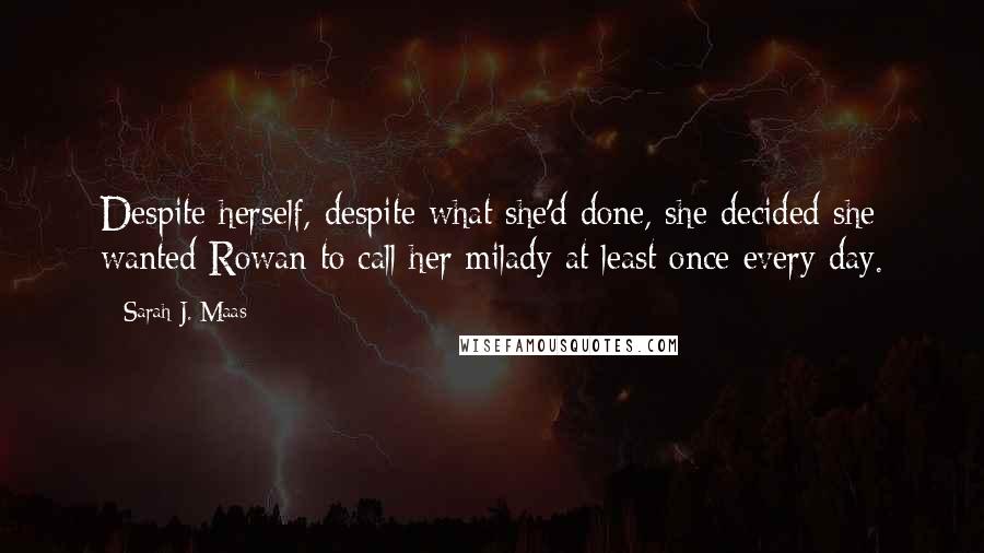 Sarah J. Maas Quotes: Despite herself, despite what she'd done, she decided she wanted Rowan to call her milady at least once every day.
