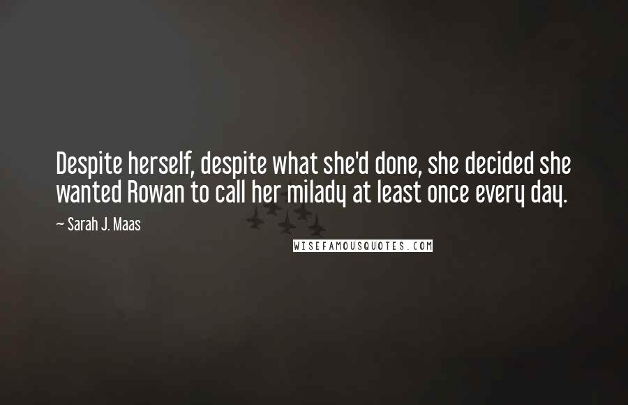 Sarah J. Maas Quotes: Despite herself, despite what she'd done, she decided she wanted Rowan to call her milady at least once every day.